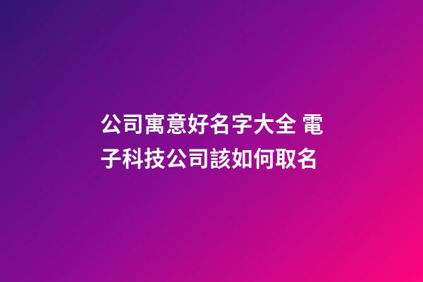 公司寓意好名字大全 電子科技公司該如何取名-第1張-公司起名-玄機派